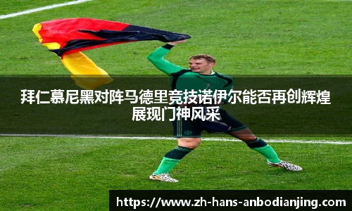 拜仁慕尼黑对阵马德里竞技诺伊尔能否再创辉煌展现门神风采